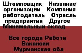 Штамповщик › Название организации ­ Компания-работодатель › Отрасль предприятия ­ Другое › Минимальный оклад ­ 1 - Все города Работа » Вакансии   . Мурманская обл.,Мончегорск г.